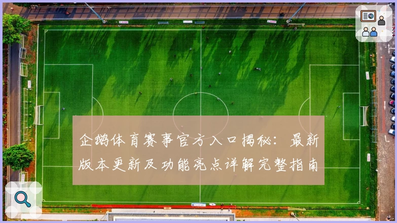 企鹅体育赛事官方入口揭秘：最新版本更新及功能亮点详解完整指南