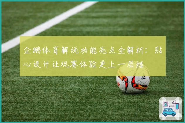 企鹅体育解说功能亮点全解析：贴心设计让观赛体验更上一层楼