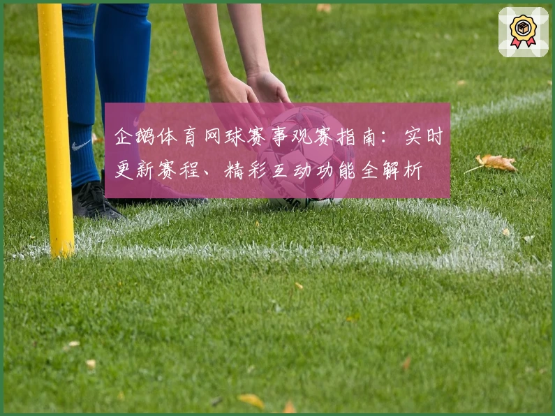 企鹅体育网球赛事观赛指南：实时更新赛程、精彩互动功能全解析