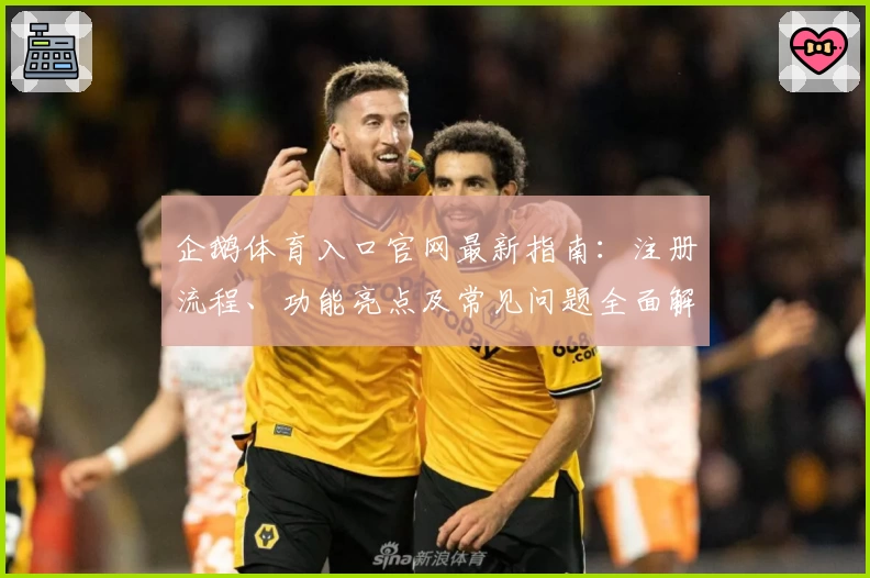 企鹅体育入口官网最新指南：注册流程、功能亮点及常见问题全面解析