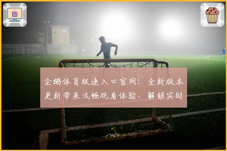 企鹅体育极速入口官网：全新版本更新带来流畅观看体验，解锁实时赛事精彩瞬间