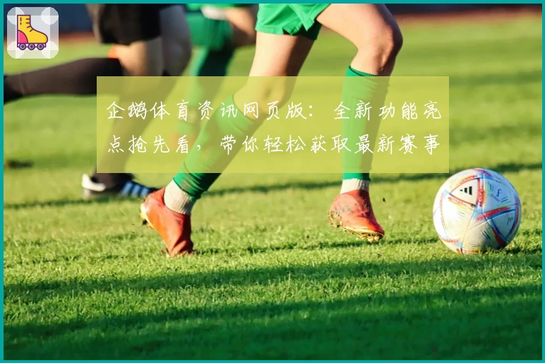 企鹅体育资讯网页版：全新功能亮点抢先看，带你轻松获取最新赛事动态