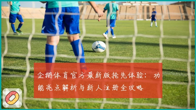 企鹅体育官方最新版抢先体验：功能亮点解析与新人注册全攻略