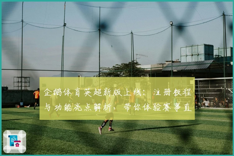 企鹅体育英超新版上线：注册教程与功能亮点解析，带你体验赛事直播新境界