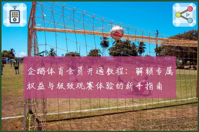 企鹅体育会员开通教程：解锁专属权益与极致观赛体验的新手指南