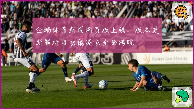 企鹅体育新闻网页版上线!版本更新解析与功能亮点全面揭晓