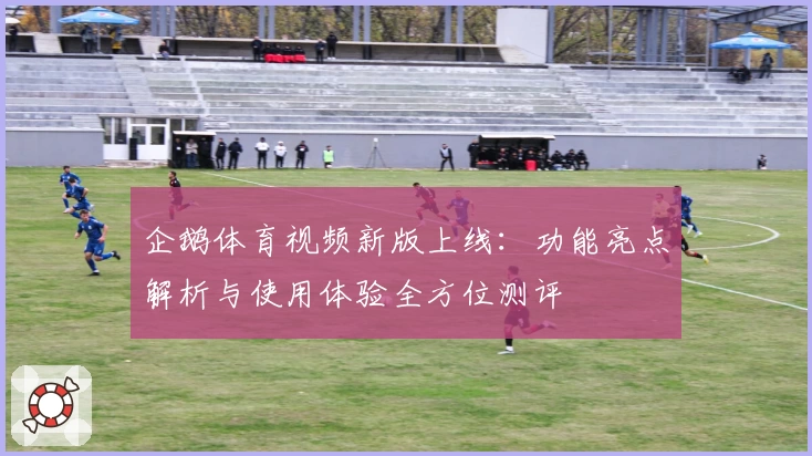 企鹅体育视频新版上线：功能亮点解析与使用体验全方位测评