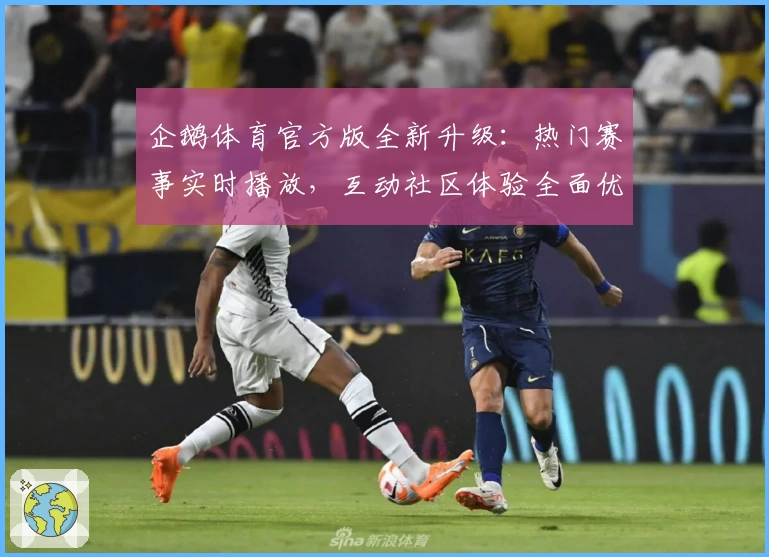 企鹅体育官方版全新升级:热门赛事实时播放,互动社区体验全面优化