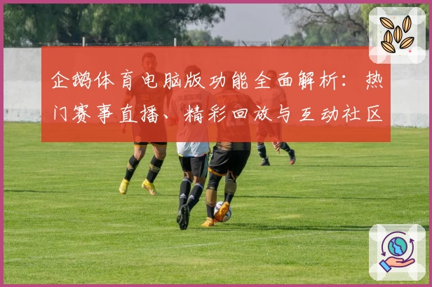 企鹅体育电脑版功能全面解析：热门赛事直播、精彩回放与互动社区一网打尽
