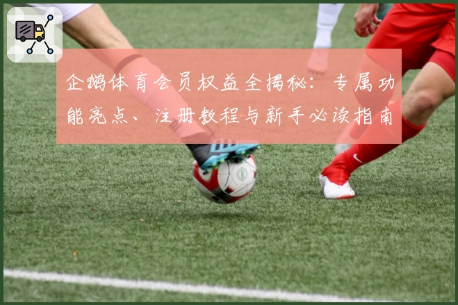 企鹅体育会员权益全揭秘：专属功能亮点、注册教程与新手必读指南