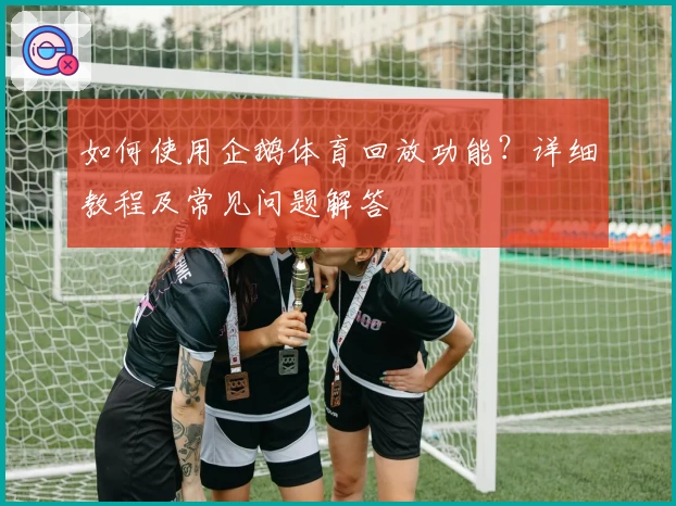 如何使用企鹅体育回放功能？详细教程及常见问题解答