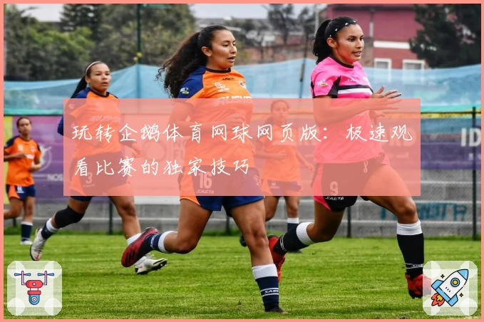 玩转企鹅体育网球网页版：极速观看比赛的独家技巧