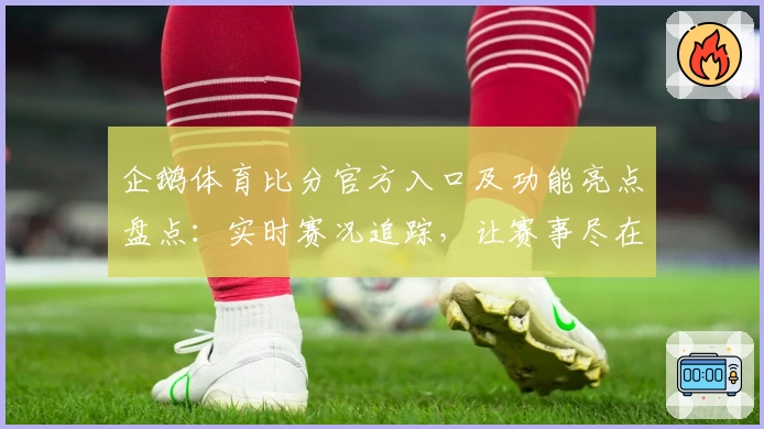 企鹅体育比分官方入口及功能亮点盘点:实时赛况追踪,让赛事尽在掌握