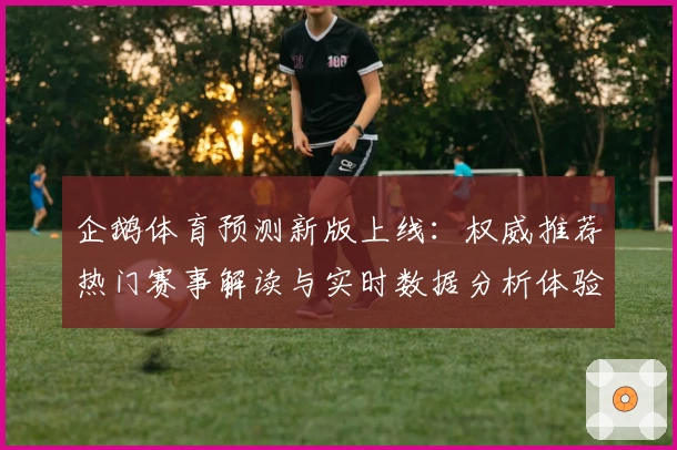 企鹅体育预测新版上线:权威推荐热门赛事解读与实时数据分析体验