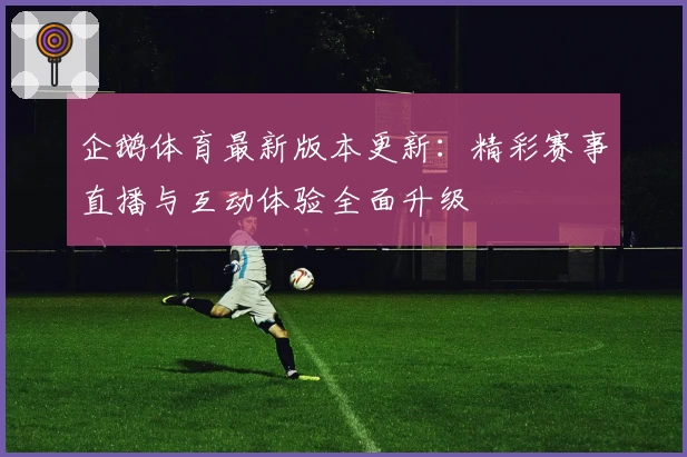 企鹅体育最新版本更新：精彩赛事直播与互动体验全面升级
