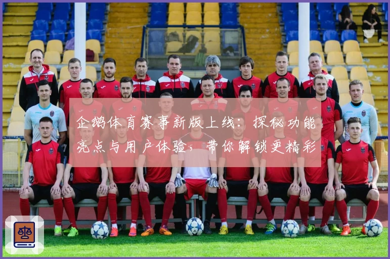 企鹅体育赛事新版上线：探秘功能亮点与用户体验，带你解锁更精彩的观赛新方式