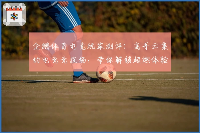 企鹅体育电竞玩家测评：高手云集的电竞竞技场，带你解锁超燃体验