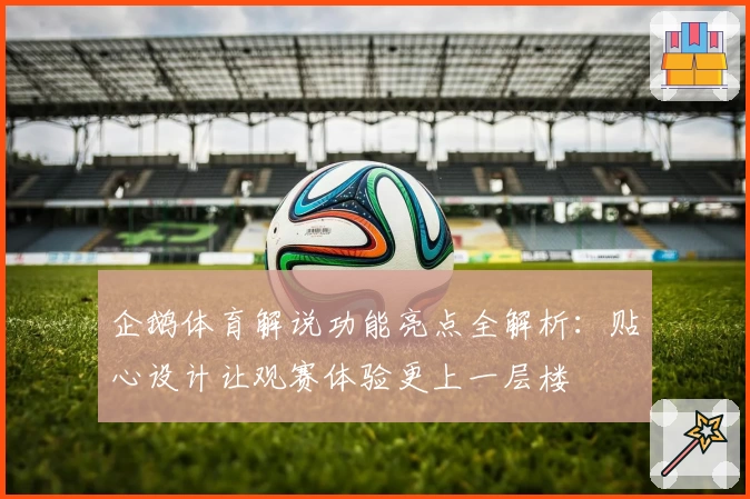 企鹅体育解说功能亮点全解析：贴心设计让观赛体验更上一层楼