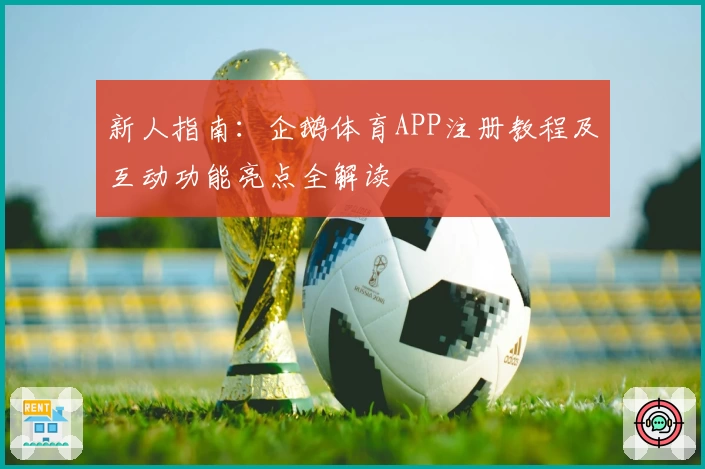 新人指南：企鹅体育APP注册教程及互动功能亮点全解读