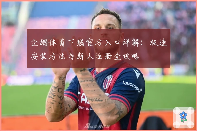 企鹅体育下载官方入口详解：极速安装方法与新人注册全攻略