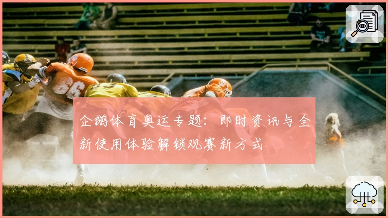 企鹅体育奥运专题：即时资讯与全新使用体验解锁观赛新方式