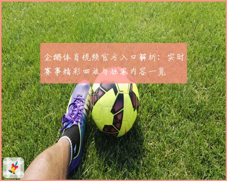 企鹅体育视频官方入口解析：实时赛事精彩回放与独家内容一览