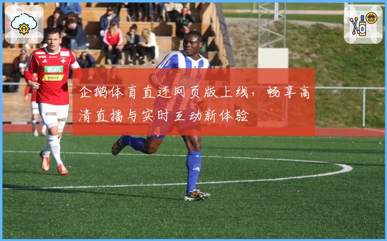 企鹅体育直连网页版上线，畅享高清直播与实时互动新体验
