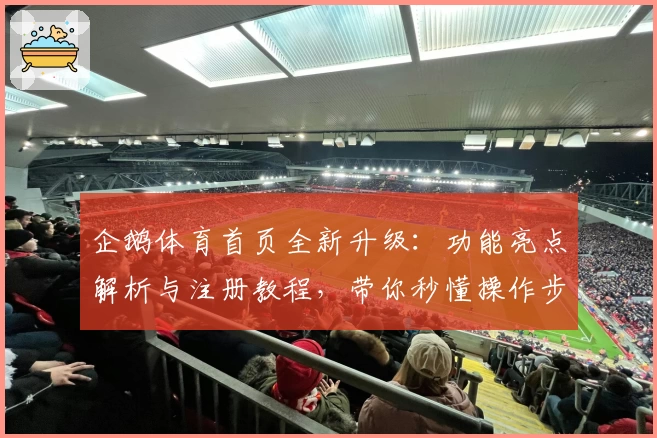 企鹅体育首页全新升级：功能亮点解析与注册教程，带你秒懂操作步骤