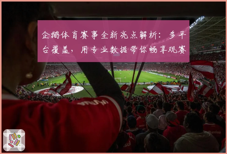 企鹅体育赛事全新亮点解析：多平台覆盖，用专业数据带你畅享观赛新体验