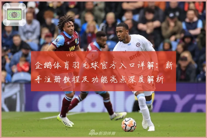企鹅体育羽毛球官方入口详解：新手注册教程及功能亮点深度解析