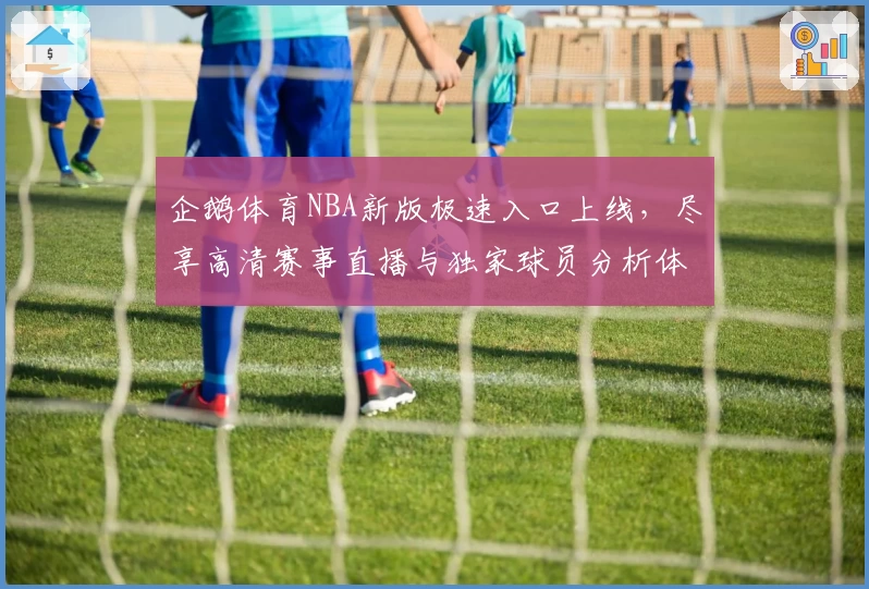 企鹅体育NBA新版极速入口上线，尽享高清赛事直播与独家球员分析体验