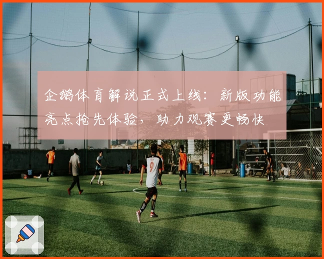 企鹅体育解说正式上线：新版功能亮点抢先体验，助力观赛更畅快