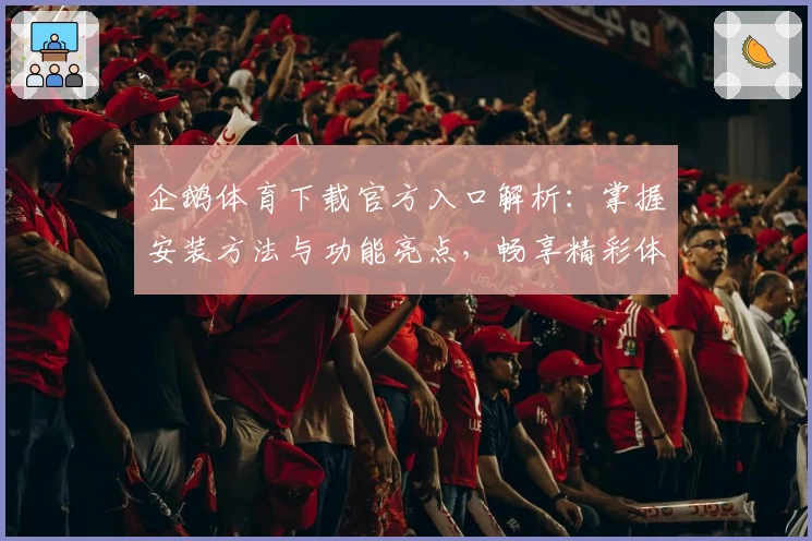 企鹅体育下载官方入口解析：掌握安装方法与功能亮点，畅享精彩体育赛事体验