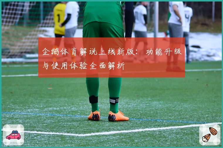 企鹅体育解说上线新版：功能升级与使用体验全面解析