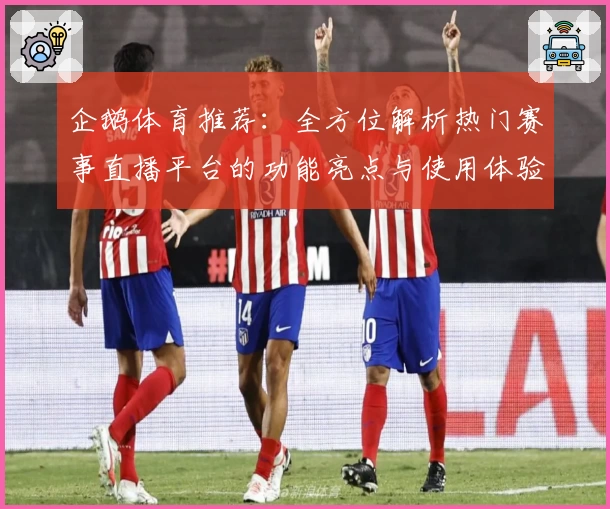 企鹅体育推荐：全方位解析热门赛事直播平台的功能亮点与使用体验