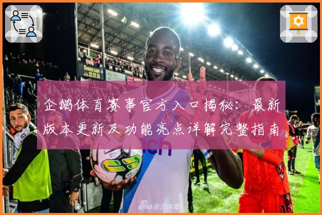 企鹅体育赛事官方入口揭秘：最新版本更新及功能亮点详解完整指南