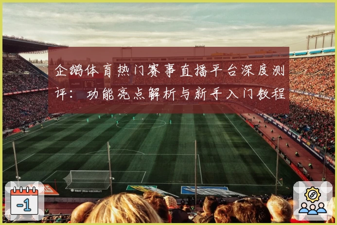 企鹅体育热门赛事直播平台深度测评：功能亮点解析与新手入门教程