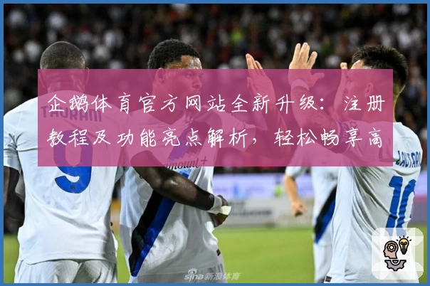 企鹅体育官方网站全新升级：注册教程及功能亮点解析，轻松畅享高清赛事体验