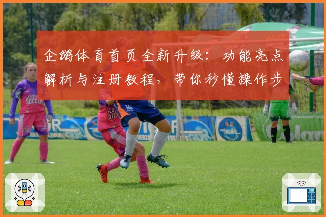 企鹅体育首页全新升级：功能亮点解析与注册教程，带你秒懂操作步骤