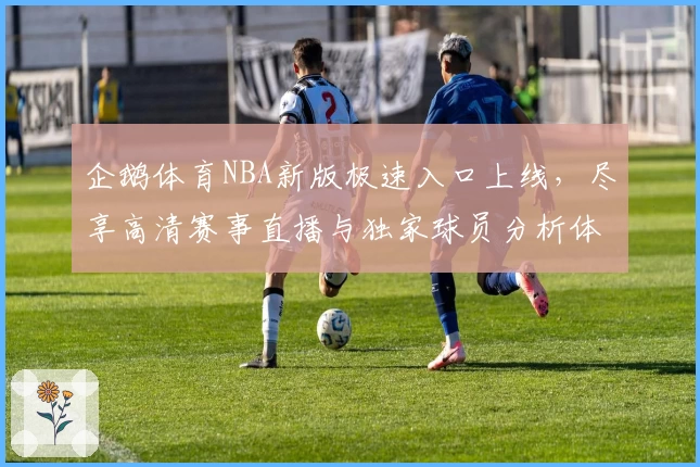 企鹅体育NBA新版极速入口上线，尽享高清赛事直播与独家球员分析体验